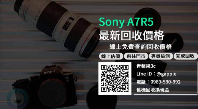 【相機回收】sony a7r5收購 規格價格懶人包查詢，二手相機回收推薦青蘋果3c